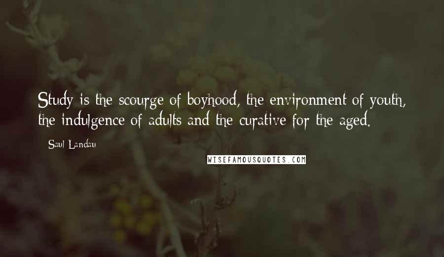 Saul Landau Quotes: Study is the scourge of boyhood, the environment of youth, the indulgence of adults and the curative for the aged.