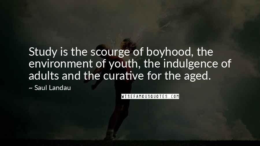 Saul Landau Quotes: Study is the scourge of boyhood, the environment of youth, the indulgence of adults and the curative for the aged.