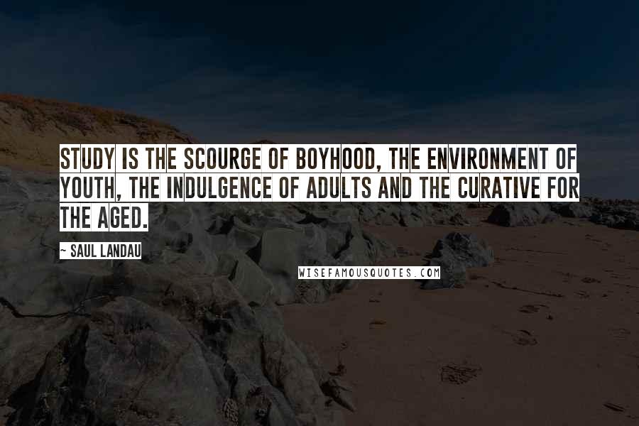 Saul Landau Quotes: Study is the scourge of boyhood, the environment of youth, the indulgence of adults and the curative for the aged.