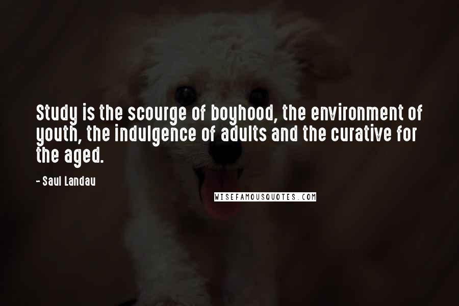 Saul Landau Quotes: Study is the scourge of boyhood, the environment of youth, the indulgence of adults and the curative for the aged.