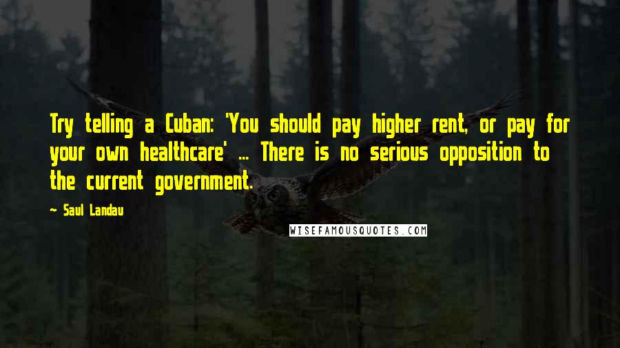 Saul Landau Quotes: Try telling a Cuban: 'You should pay higher rent, or pay for your own healthcare' ... There is no serious opposition to the current government.