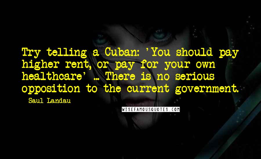 Saul Landau Quotes: Try telling a Cuban: 'You should pay higher rent, or pay for your own healthcare' ... There is no serious opposition to the current government.