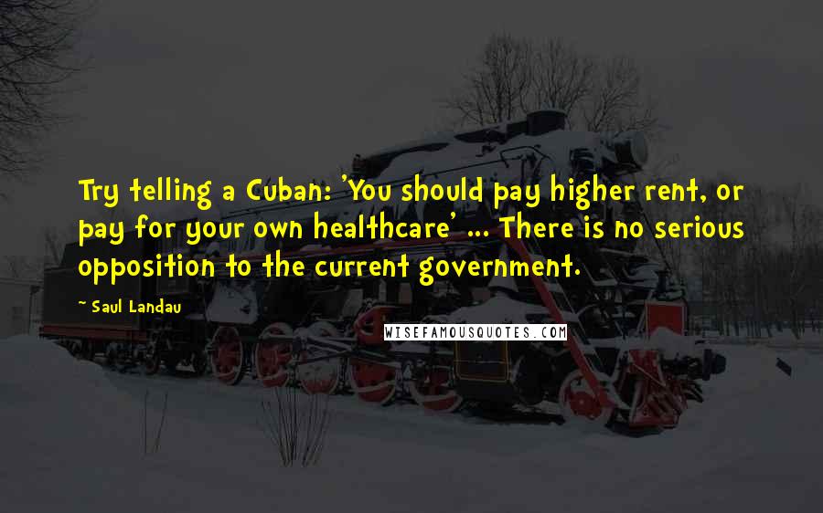 Saul Landau Quotes: Try telling a Cuban: 'You should pay higher rent, or pay for your own healthcare' ... There is no serious opposition to the current government.