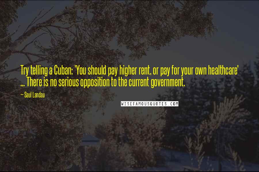 Saul Landau Quotes: Try telling a Cuban: 'You should pay higher rent, or pay for your own healthcare' ... There is no serious opposition to the current government.