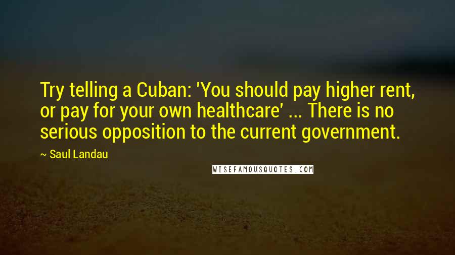 Saul Landau Quotes: Try telling a Cuban: 'You should pay higher rent, or pay for your own healthcare' ... There is no serious opposition to the current government.