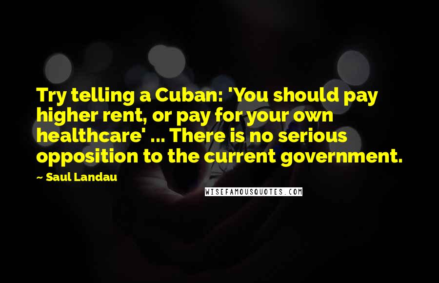 Saul Landau Quotes: Try telling a Cuban: 'You should pay higher rent, or pay for your own healthcare' ... There is no serious opposition to the current government.