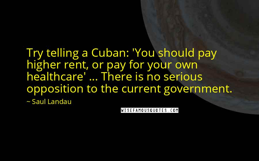 Saul Landau Quotes: Try telling a Cuban: 'You should pay higher rent, or pay for your own healthcare' ... There is no serious opposition to the current government.