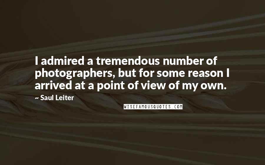 Saul Leiter Quotes: I admired a tremendous number of photographers, but for some reason I arrived at a point of view of my own.