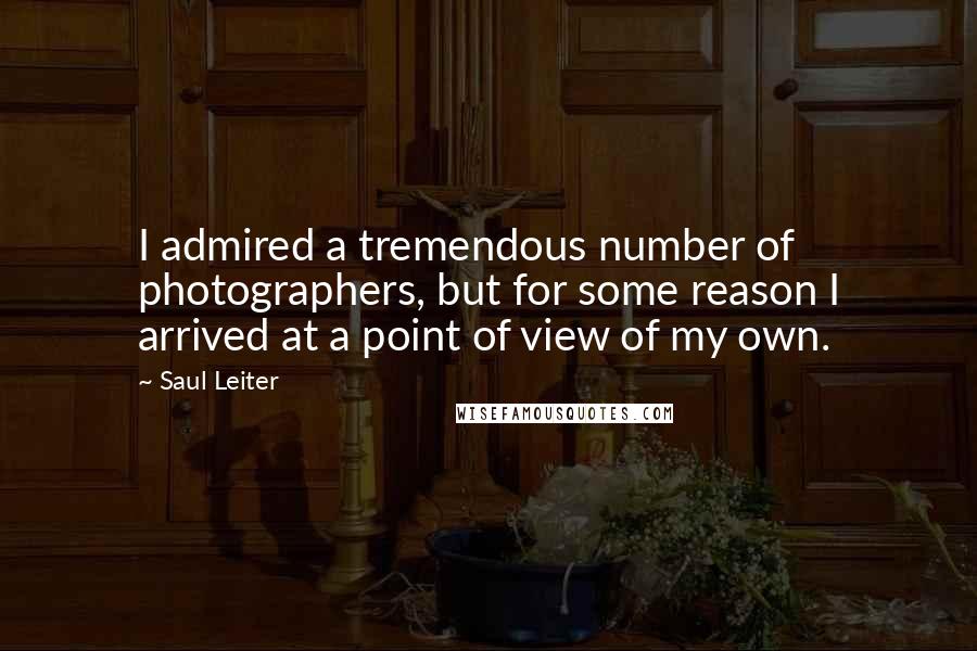 Saul Leiter Quotes: I admired a tremendous number of photographers, but for some reason I arrived at a point of view of my own.