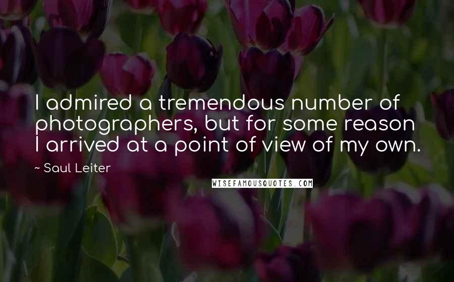 Saul Leiter Quotes: I admired a tremendous number of photographers, but for some reason I arrived at a point of view of my own.