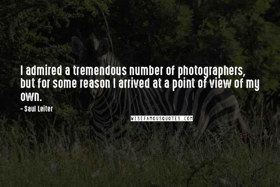 Saul Leiter Quotes: I admired a tremendous number of photographers, but for some reason I arrived at a point of view of my own.