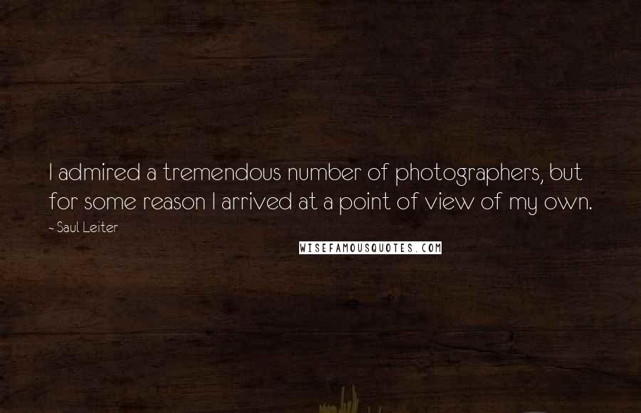 Saul Leiter Quotes: I admired a tremendous number of photographers, but for some reason I arrived at a point of view of my own.