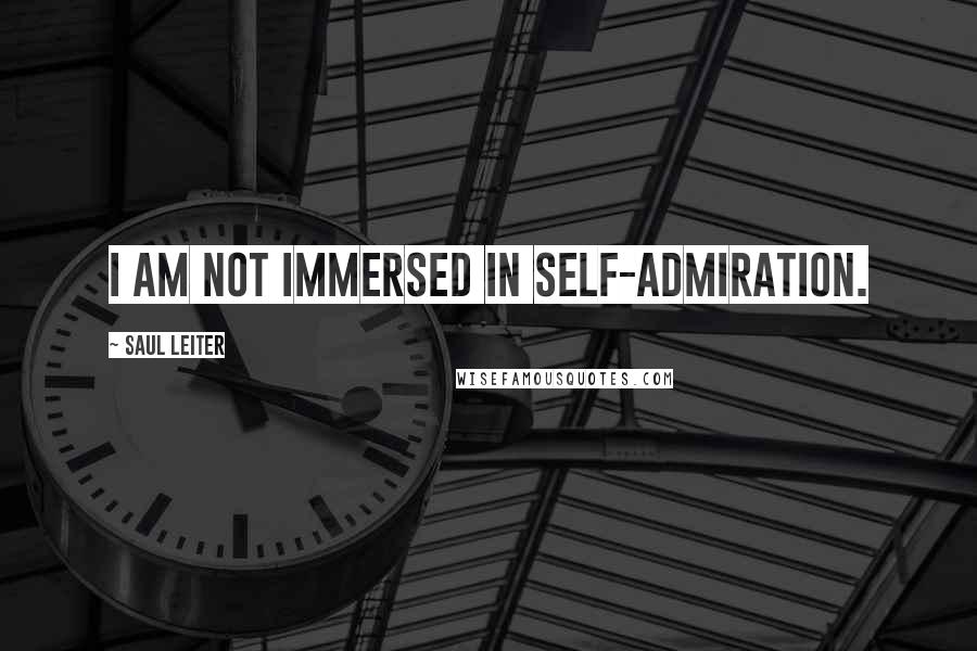 Saul Leiter Quotes: I am not immersed in self-admiration.