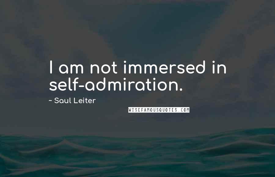 Saul Leiter Quotes: I am not immersed in self-admiration.