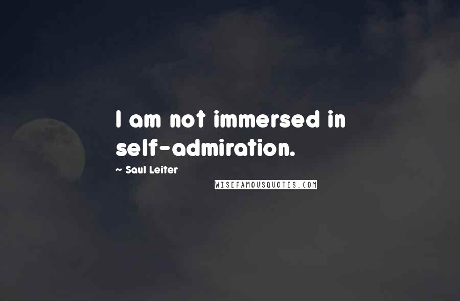 Saul Leiter Quotes: I am not immersed in self-admiration.