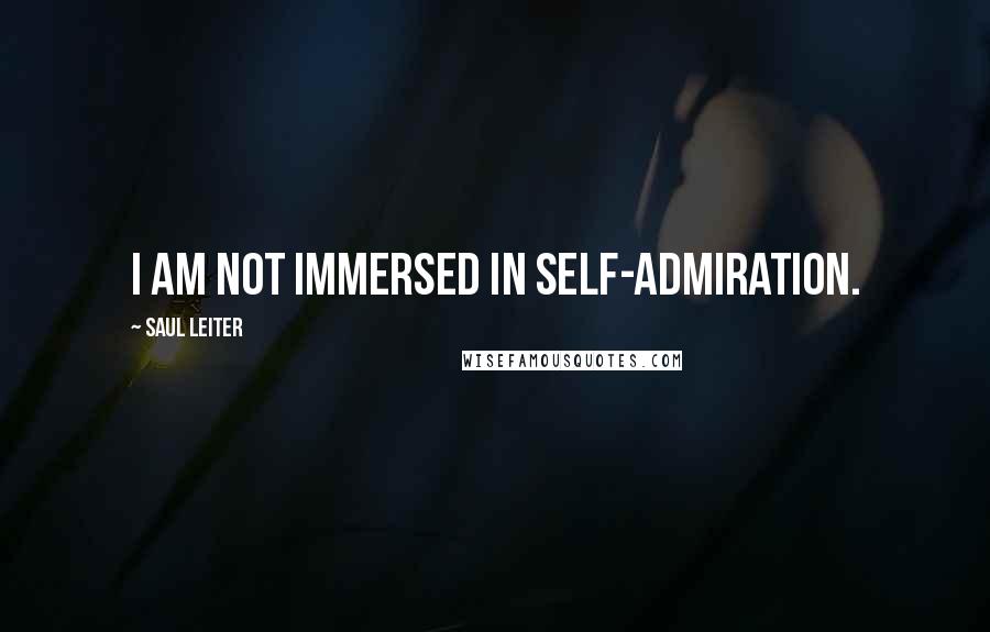 Saul Leiter Quotes: I am not immersed in self-admiration.