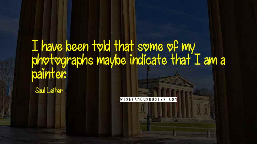 Saul Leiter Quotes: I have been told that some of my photographs maybe indicate that I am a painter.