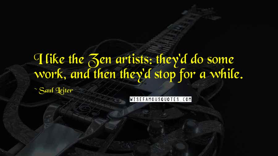 Saul Leiter Quotes: I like the Zen artists: they'd do some work, and then they'd stop for a while.