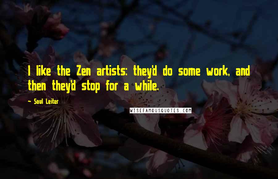 Saul Leiter Quotes: I like the Zen artists: they'd do some work, and then they'd stop for a while.