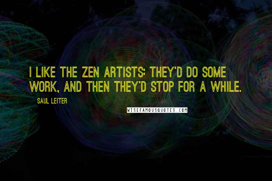 Saul Leiter Quotes: I like the Zen artists: they'd do some work, and then they'd stop for a while.