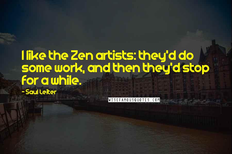 Saul Leiter Quotes: I like the Zen artists: they'd do some work, and then they'd stop for a while.