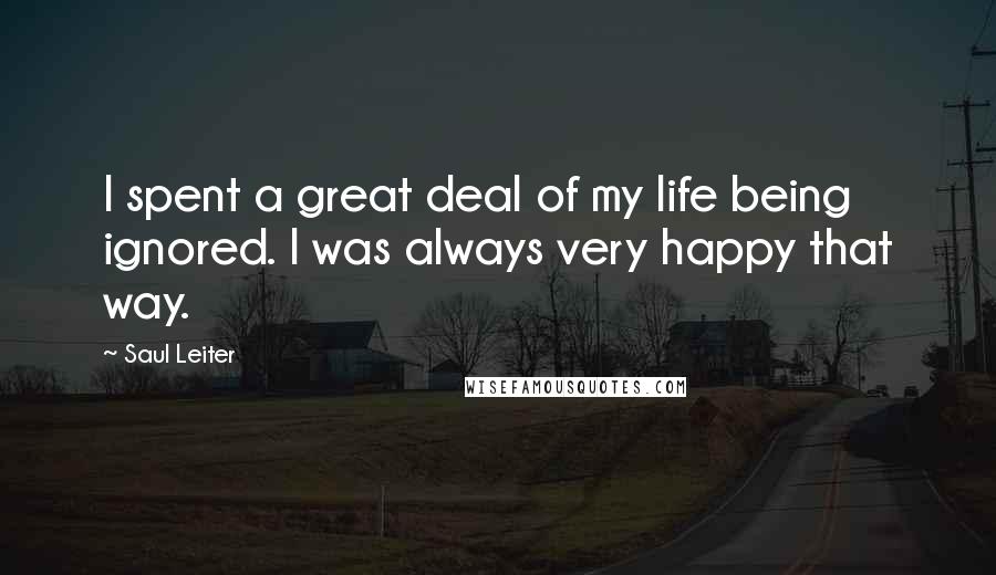 Saul Leiter Quotes: I spent a great deal of my life being ignored. I was always very happy that way.