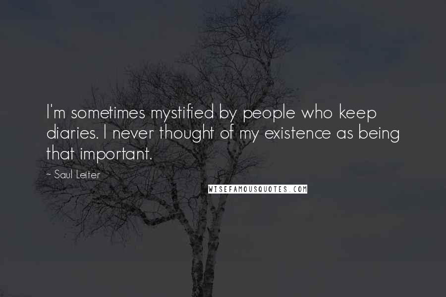 Saul Leiter Quotes: I'm sometimes mystified by people who keep diaries. I never thought of my existence as being that important.