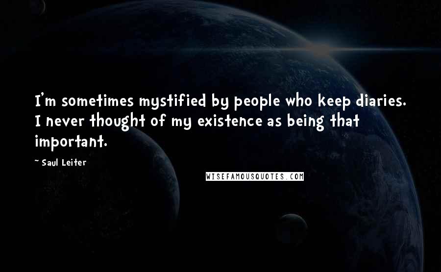 Saul Leiter Quotes: I'm sometimes mystified by people who keep diaries. I never thought of my existence as being that important.
