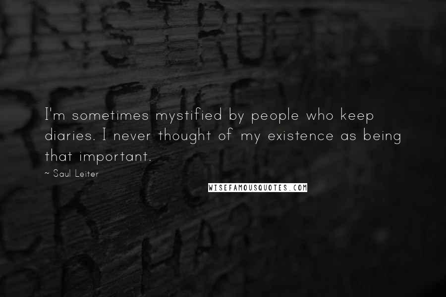 Saul Leiter Quotes: I'm sometimes mystified by people who keep diaries. I never thought of my existence as being that important.