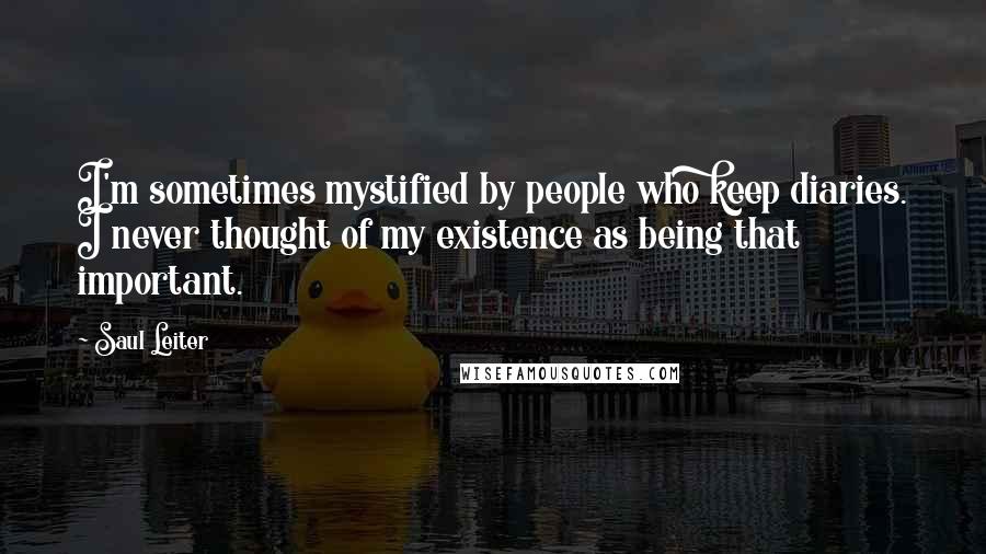 Saul Leiter Quotes: I'm sometimes mystified by people who keep diaries. I never thought of my existence as being that important.