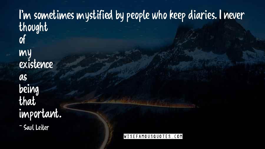 Saul Leiter Quotes: I'm sometimes mystified by people who keep diaries. I never thought of my existence as being that important.