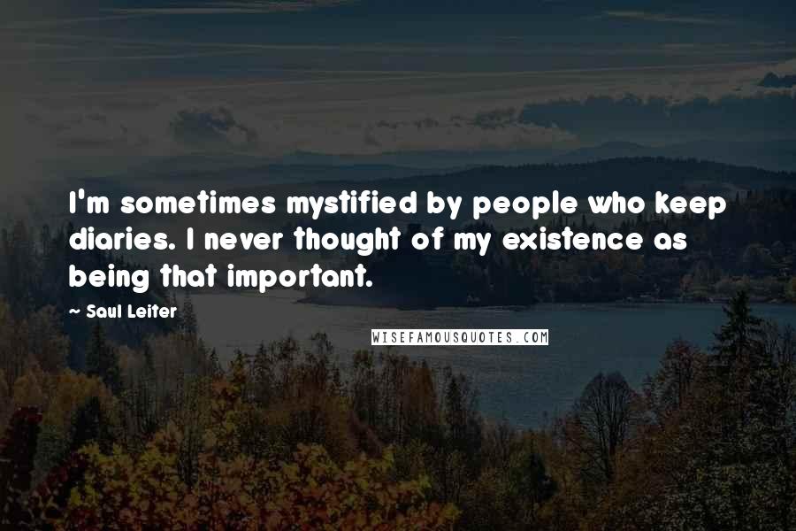 Saul Leiter Quotes: I'm sometimes mystified by people who keep diaries. I never thought of my existence as being that important.