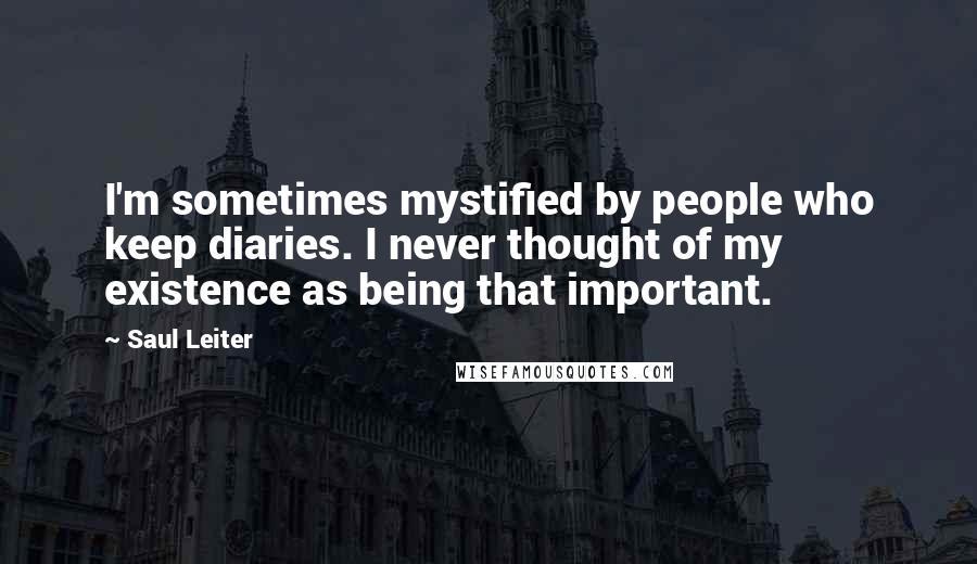 Saul Leiter Quotes: I'm sometimes mystified by people who keep diaries. I never thought of my existence as being that important.
