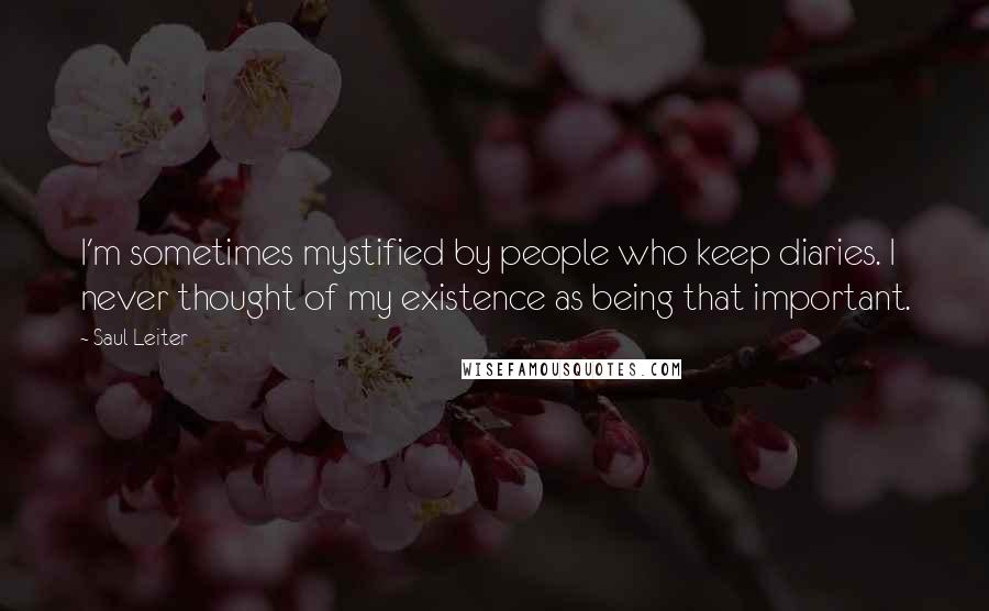 Saul Leiter Quotes: I'm sometimes mystified by people who keep diaries. I never thought of my existence as being that important.