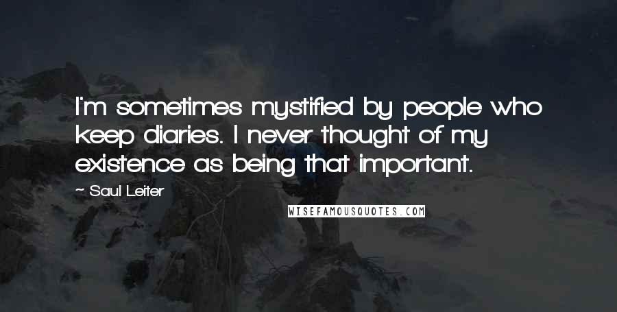 Saul Leiter Quotes: I'm sometimes mystified by people who keep diaries. I never thought of my existence as being that important.