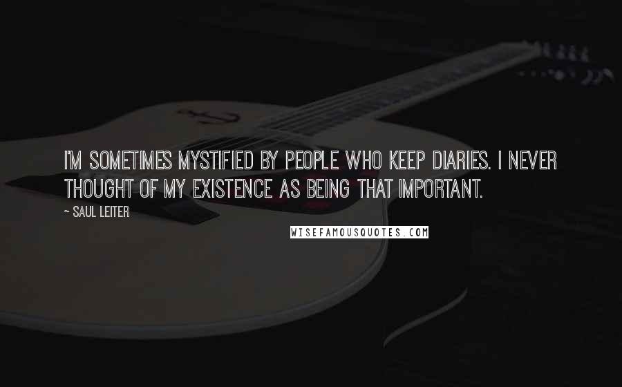 Saul Leiter Quotes: I'm sometimes mystified by people who keep diaries. I never thought of my existence as being that important.