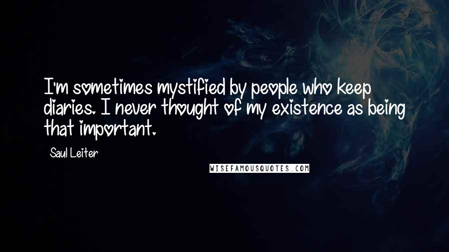 Saul Leiter Quotes: I'm sometimes mystified by people who keep diaries. I never thought of my existence as being that important.