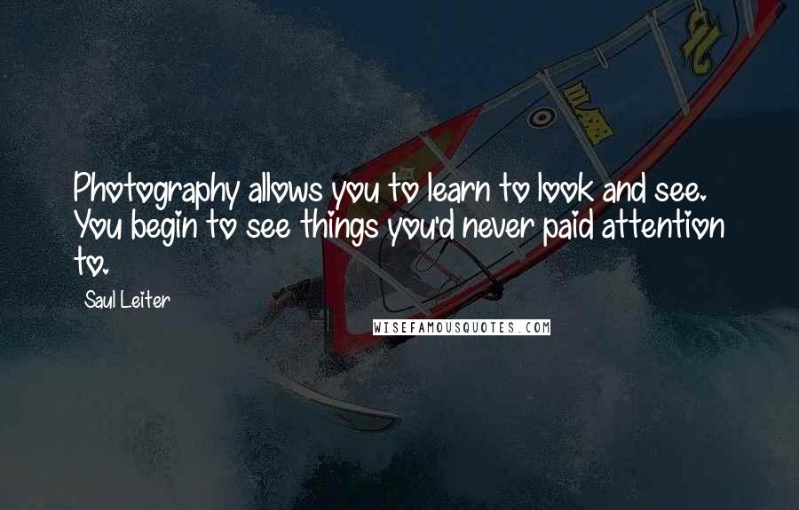 Saul Leiter Quotes: Photography allows you to learn to look and see. You begin to see things you'd never paid attention to.