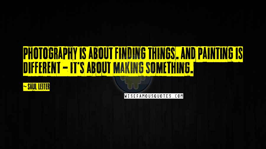 Saul Leiter Quotes: Photography is about finding things. And painting is different - it's about making something.