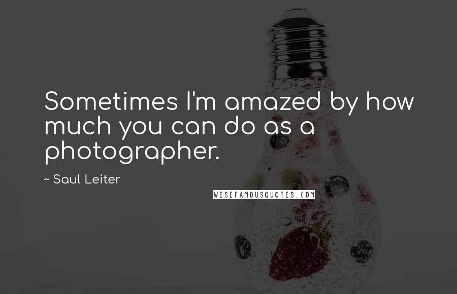 Saul Leiter Quotes: Sometimes I'm amazed by how much you can do as a photographer.