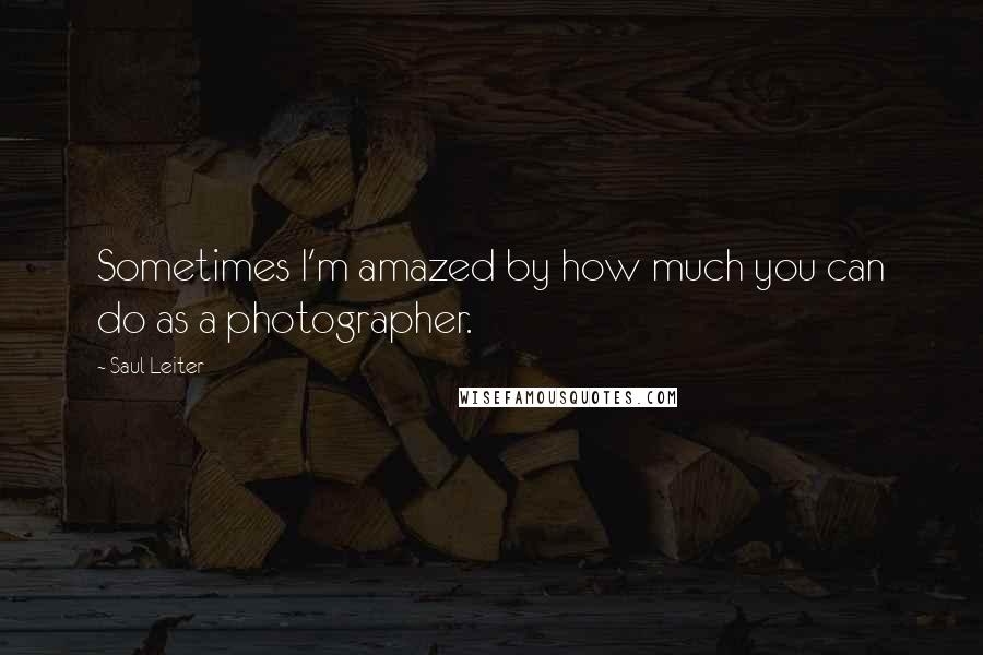 Saul Leiter Quotes: Sometimes I'm amazed by how much you can do as a photographer.