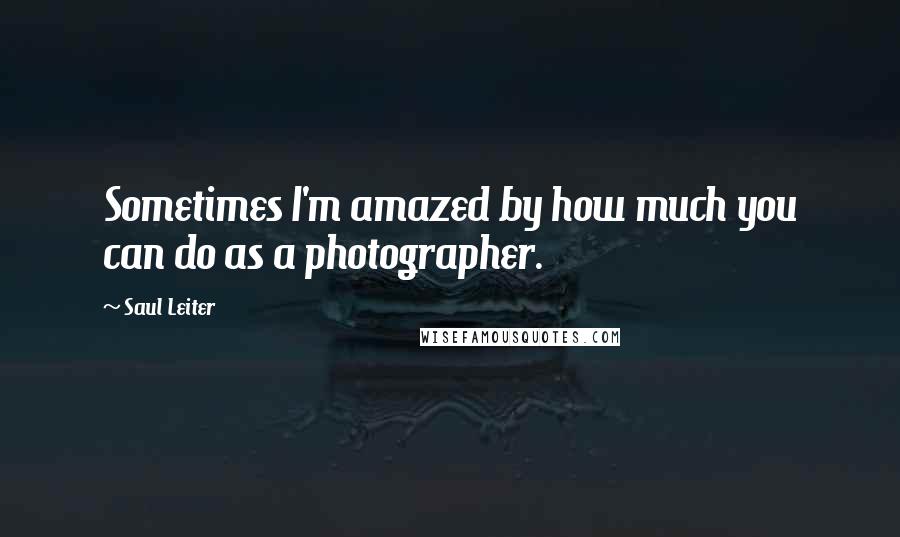 Saul Leiter Quotes: Sometimes I'm amazed by how much you can do as a photographer.