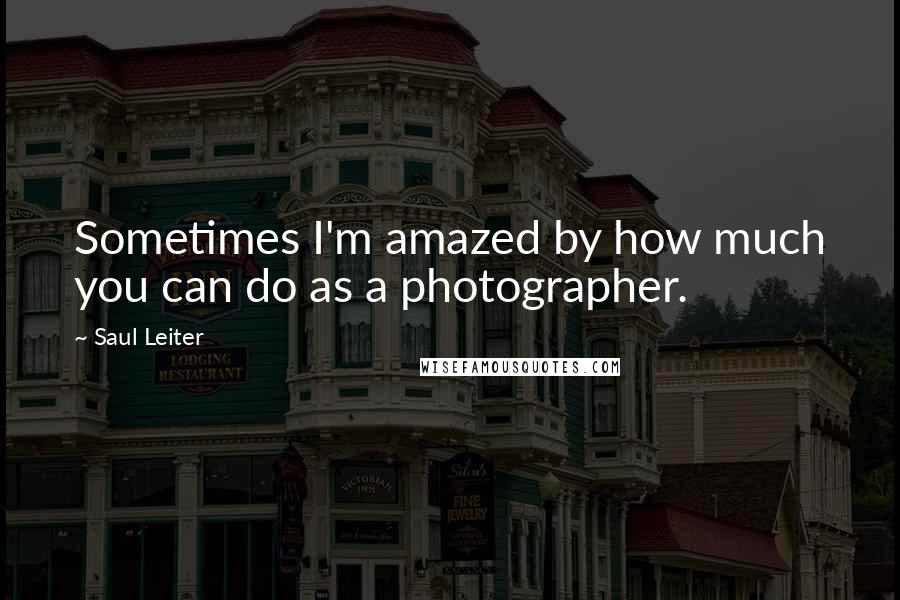 Saul Leiter Quotes: Sometimes I'm amazed by how much you can do as a photographer.