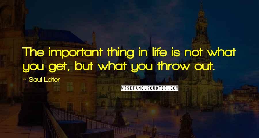 Saul Leiter Quotes: The important thing in life is not what you get, but what you throw out.