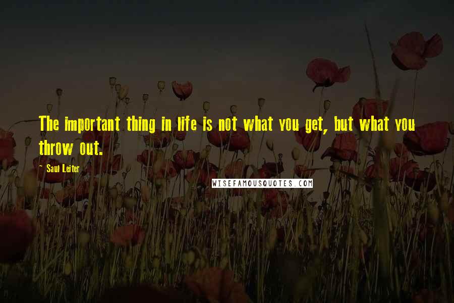 Saul Leiter Quotes: The important thing in life is not what you get, but what you throw out.