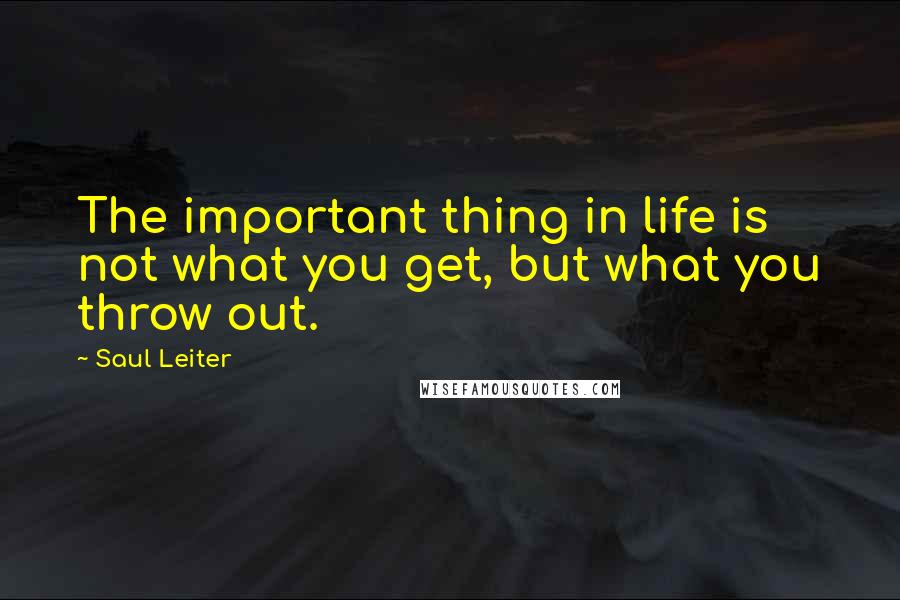 Saul Leiter Quotes: The important thing in life is not what you get, but what you throw out.