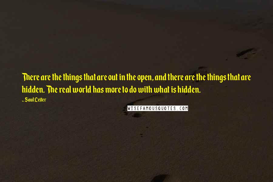 Saul Leiter Quotes: There are the things that are out in the open, and there are the things that are hidden. The real world has more to do with what is hidden.