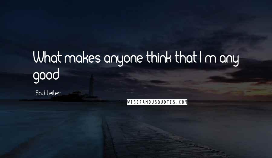 Saul Leiter Quotes: What makes anyone think that I'm any good?