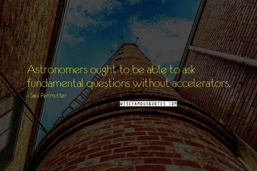 Saul Perlmutter Quotes: Astronomers ought to be able to ask fundamental questions without accelerators.