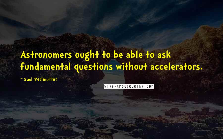 Saul Perlmutter Quotes: Astronomers ought to be able to ask fundamental questions without accelerators.